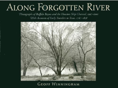 Along Forgotten River: Photographs of Buffalo Bayou and the Houston Ship Channel, 1997-2001, With Accounts of Early Travelers to Texas, 1767-1858