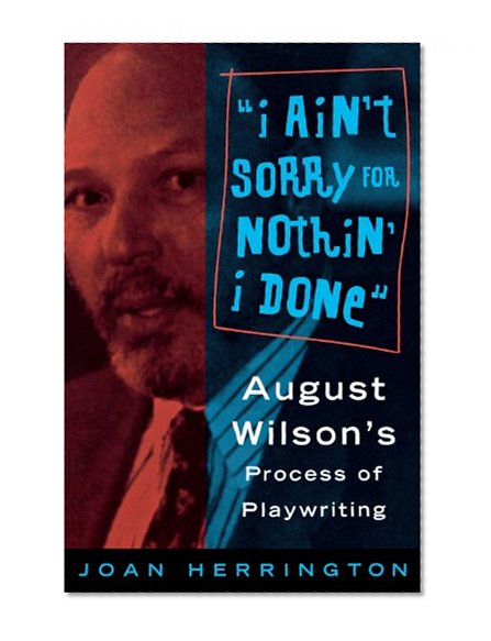 I ain't Sorry for Nothin' I done: August Wilson's Process of Playwriting