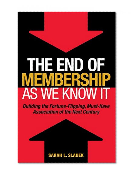 The End of Membership as We Know It: Building the Fortune-Flipping, Must-Have Association of the Next Century (ASAE/Jossey-Bass Series)