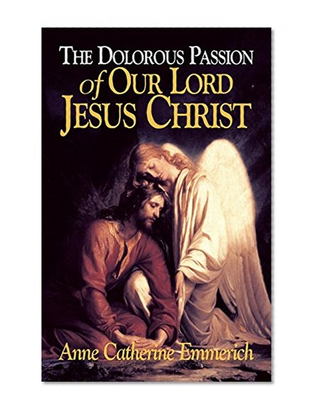 Book Cover The Dolorous Passion of Our Lord Jesus Christ: From the Visions of Anne Catherine Emmerich
