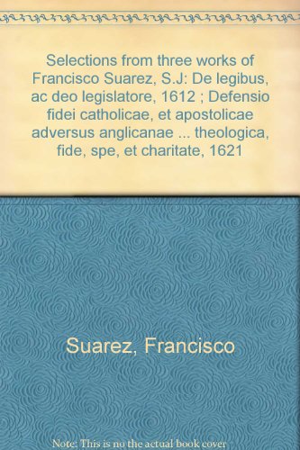 Selections from three works of Francisco Suarez, S.J: De legibus, ac deo legislatore, 1612 ; Defensio fidei catholicae, et apostolicae adversus ... theologica, fide, spe, et charitate, 1621