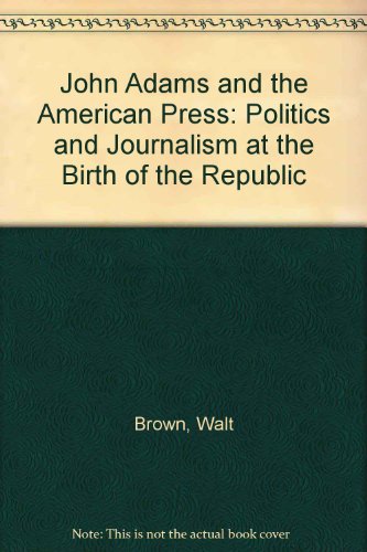 John Adams and the American Press: Politics and Journalism at the Birth of the Republic