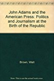John Adams and the American Press: Politics and Journalism at the Birth of the Republic