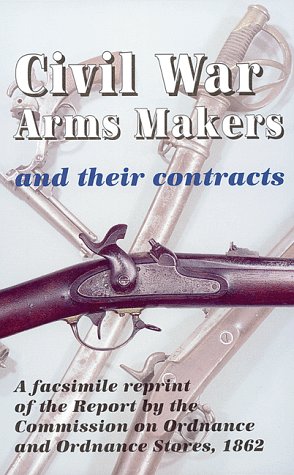Civil War Arms Makers and Their Contracts: a facsimile reprint of the Report by the Commission on Ordnance and Ordnance Stores, 1862