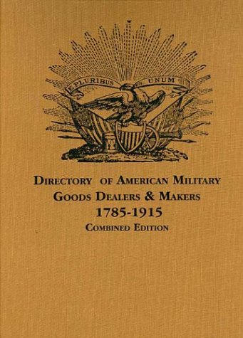 A Directory of American Military Goods Dealers & Makers, 1785-1915 (Combined Edition)