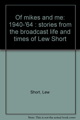 Of Mikes and Me, 1940-64 : Stories from the Broadcast Life and Times of Lew Short