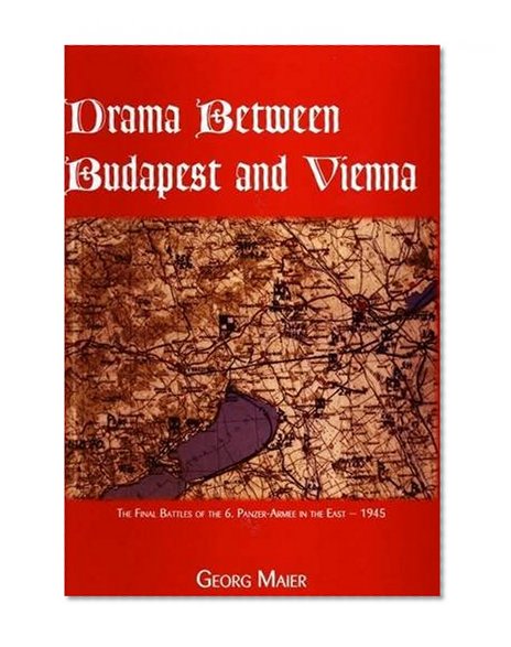 Drama Between Budapest and Vienna: The Final Fighting of the 6th Panzer-Armee in the East - 1945