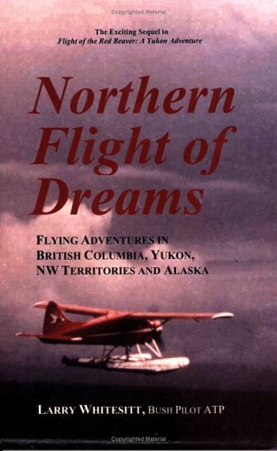 Northern Flight of Dreams: Flying Adventures in British Columbia, Yukon, Nw Territories, and Alaska