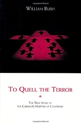 To Quell the Terror: The Mystery of the Vocation of the Sixteen Carmelites of Compiegne Guillotined July 17, 1794