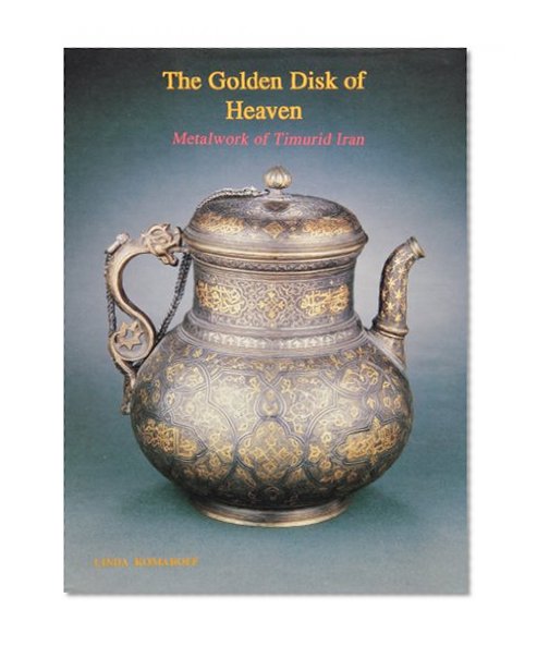 The Golden Disk of Heaven: Metalwork of Timurid Iran (Persian Art Series)