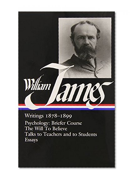 William James : Writings 1878-1899 : Psychology, Briefer Course / The Will to Believe / Talks to Teachers and Students / Essays (Library of America)