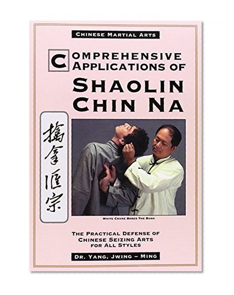Comprehensive Applications of Shaolin Chin Na: The Practical Defense of Chinese Seizing Arts for All Styles (Qin Na : The Practical Defense of Chinese Seizing Arts for All Martial Arts Styles)