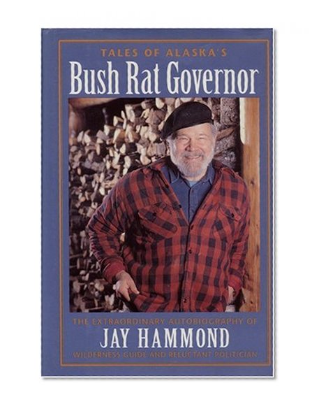 Tales of Alaska's Bush Rat Governor: The Extraordinary Autobiography of Jay Hammond, Wilderness Guide and Reluctant Politician