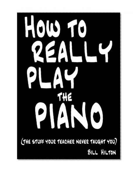 How to Really Play the Piano: The Stuff Your Teacher Never Taught You