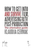 How to Get Into and Survive Film, Advertising and TV Post-Production - The Alternative Guide