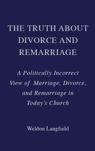 The Truth About Divorce and Remarriage: A Politically Incorrect View of Marriage, Divorce, and Remarriage in Today's Church