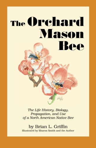 Book Cover The Orchard Mason Bee: The Life History, Biology, Propagation, and Use of a North American Native Bee