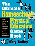 The Ultimate Homeschool Physical Education Game Book: Fun & Easy-To-Use Games & Activities To Help You Teach Your Children Fitness, Movement & Sport Skills