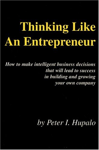 Thinking Like An Entrepreneur: How To Make Intelligent Business Decisions That Will Lead To Success In Building and Growing Your Own Company