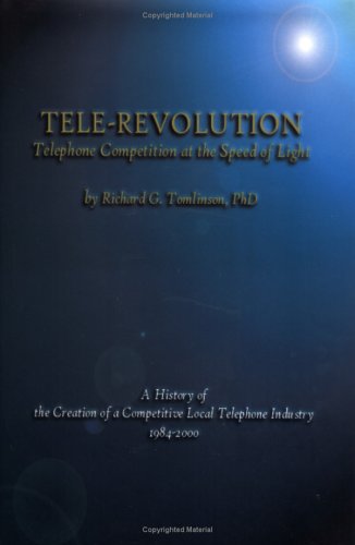 Tele-Revolution : Telephone Competition at the Speed of Light, A History of the Creation of a Competitive Local Telephone Industry, 1984-2000