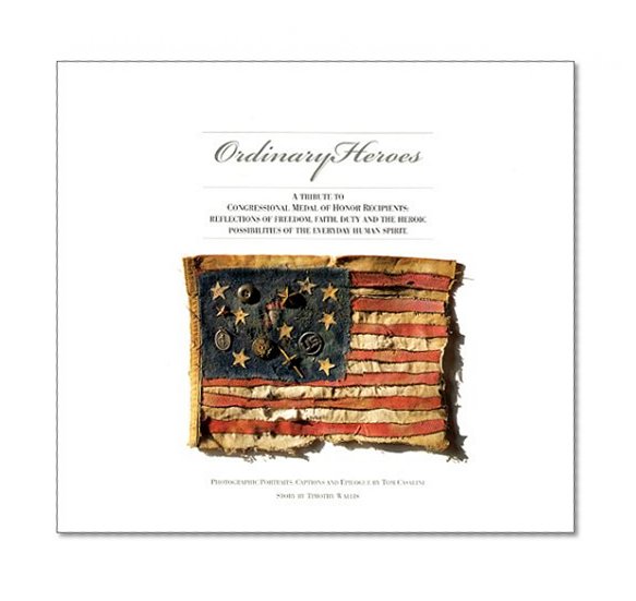 Ordinary Heroes: A Tribute to Congressional Medal of Honor Recipients: Reflections of Freedom, Faith, Duty and the Heroic Possibilities of the Everyday Human Spirit