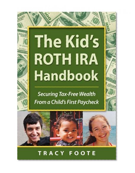 The Kid's ROTH IRA Handbook: Securing Tax-Free Wealth From a Child's First Paycheck or Money Answers for Employed Children, Their Parents, the Self-Employed and Entrepreneurs