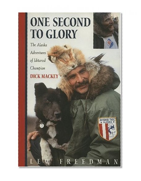 One Second to Glory: The Alaska Adventures of Iditarod Champion Dick Mackey