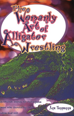 The Womanly Art of Alligator Wrestling: Inspirational Stories for Outrageous Women Who Survive by Their Wisdom and Wit