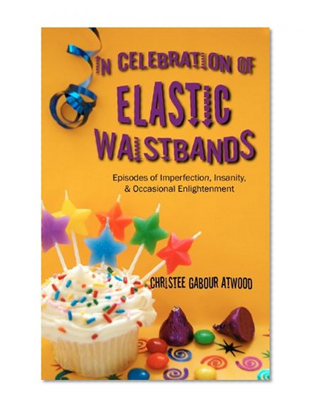 In Celebration of Elastic Waistbands: Episodes of Imperfection, Insanity, & Occasional Enlightenment