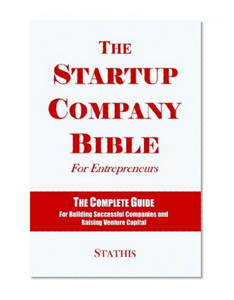 The Startup Company Bible For Entrepreneurs: The Complete Guide For Building Successful Companies And Raising Venture Capital
