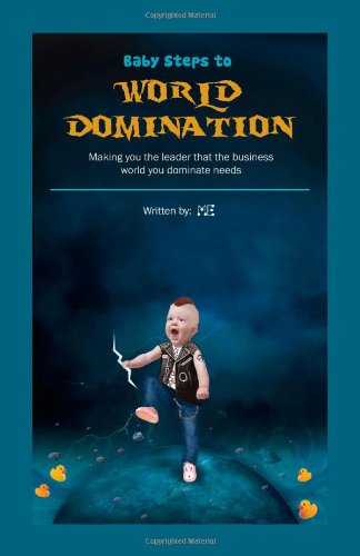 Baby Steps to World Domination: Making You the Leader That the Business World You Dominate Needs