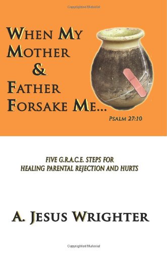 When My Mother & Father Forsake Me...: Five G.R.A.C.E. Steps for Healing Parental Rejection & Hurts