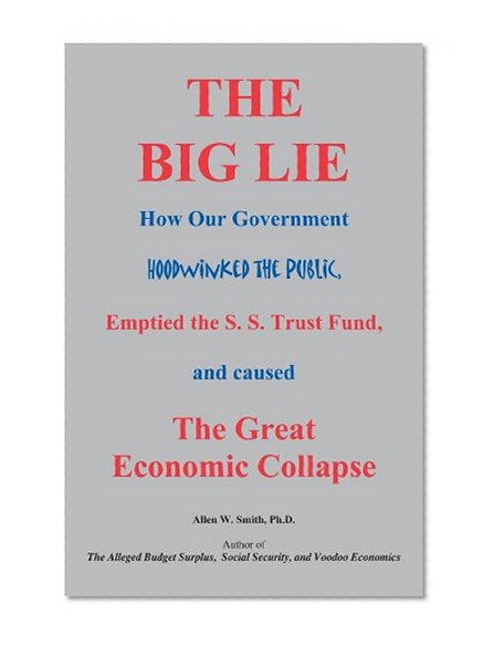 The Big Lie: How Our Government Hoodwinked The Public, Emptied the S.S. Trust Fund, and caused The Great Economic Collapse