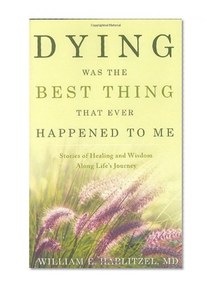 Dying Was the Best Thing That Ever Happened to Me: Stories of Healing And Wisdom Along Life's Journey