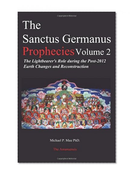 The Sanctus Germanus Prophecies Volume 2: The Lightbearer's Role during the Post-2012 Earth Changes and Reconstruction