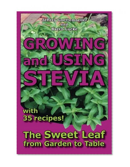 Growing and Using Stevia: The Sweet Leaf from Garden to Table with 35 Recipes