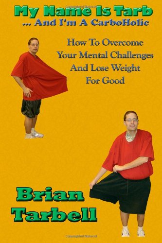 My Name Is Tarb...And I'm A Carboholic: How To Overcome Your Mental Challenges And Lose Weight For Good