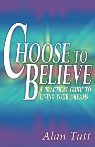 Book Cover Choose To Believe: A Practical Guide to Living Your Dreams