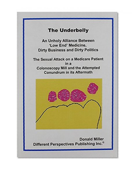The Underbelly: An Unholy Alliance Between 'Low End'  Medicine, Dirty Business and Dirty Politics; The Sexual Attack on a Medicare Patient in a Colonoscopy Mill and t