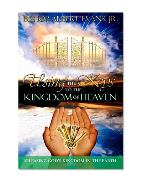 Using the Keys to the Kingdom of Heaven: Releasing God's Kingdom in the Earth (Volume 1)