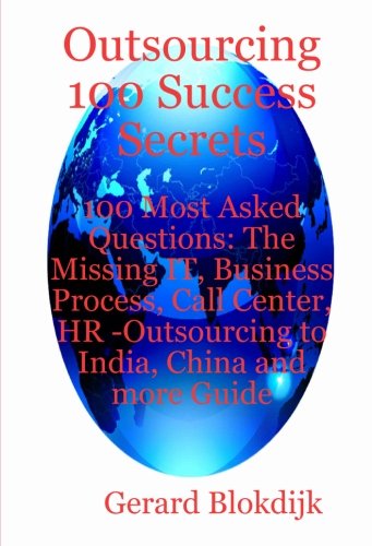 Outsourcing 100 Success Secrets - 100 Most Asked Questions: The Missing IT, Business Process, Call Center, HR -Outsourcing to India, China and more Guide