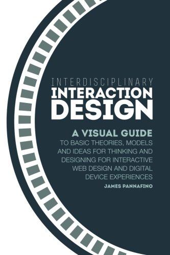 Interdisciplinary Interaction Design: A Visual Guide to Basic Theories, Models and Ideas for Thinking and Designing for Interactive Web Design and Digital Device Experiences