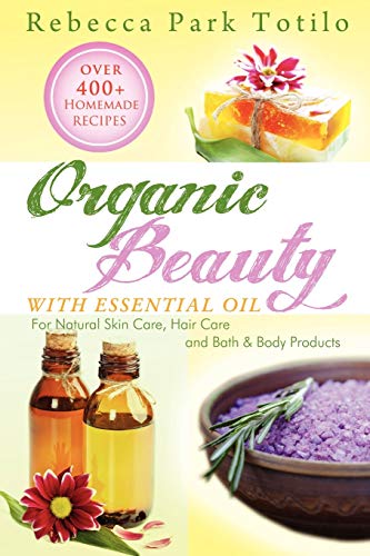 Book Cover Organic Beauty With Essential Oil: Over 400+ Homemade Recipes For Natural Skin Care, Hair Care and Bath & Body Products