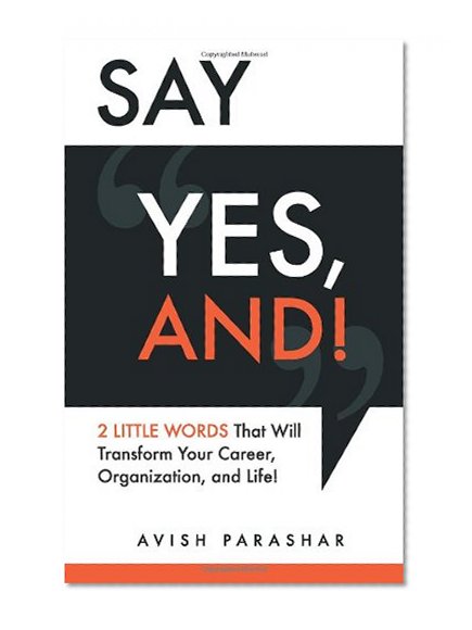 Say "Yes, And!": 2 Little Words That Will Transform Your Career, Organization, and Life!