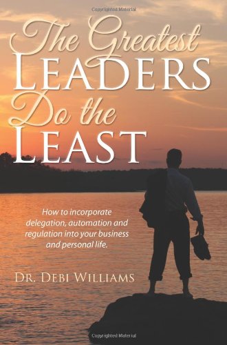 The Greatest Leaders Do the Least: How to Incorporate Delegation, Automation and Regulation Into Your Business and Personal Life