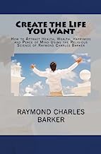 Create the Life You Want: How to Attract Health, Wealth, Happiness and Peace of Mind Using the Religious Science of Raymond Charles Barker