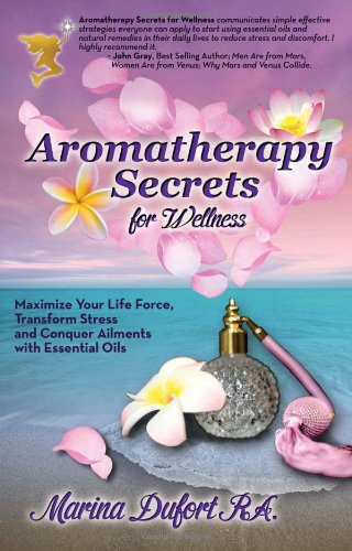 Aromatherapy Secrets for Wellness: Maximize Your Life Force, Transform Stress and Conquer Ailments with Essential Oils