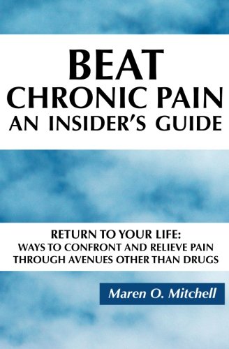Beat Chronic Pain, An Insider's Guide: Return to Your Life: Ways to Confront and Relieve Pain Through Avenues Other Than Drugs
