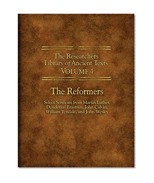 Book Cover The Researchers Library of Ancient Texts - Volume IV: The Reformers: Select Sermons from Martin Luther, Desiderius Erasmus, John Calvin, William Tyndale, and John Wesley