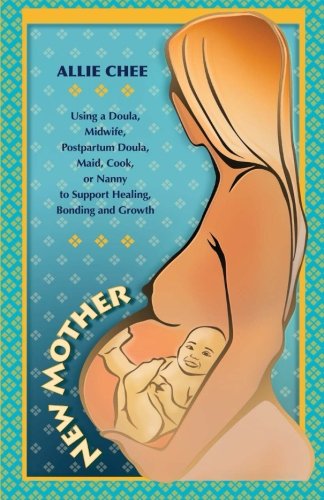 New Mother: Using a Doula, Midwife, Postpartum Doula, Maid, Cook, or Nanny to Support Healing, Bonding, and Growth (Volume 1)